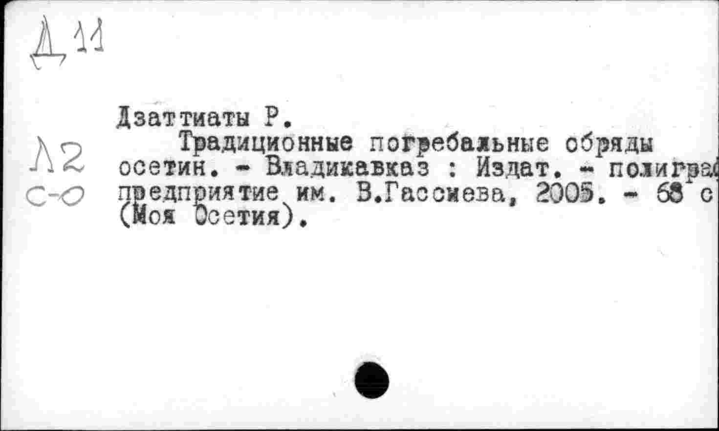 ﻿Дзаттиаты P.
v Q Традиционные погребальные обряды
- < осетин. - Владикавказ : Издат. - по.іигра< -<2 предприятие им. В.Гасомева, 2005. • бб"с (Моя Осетия).